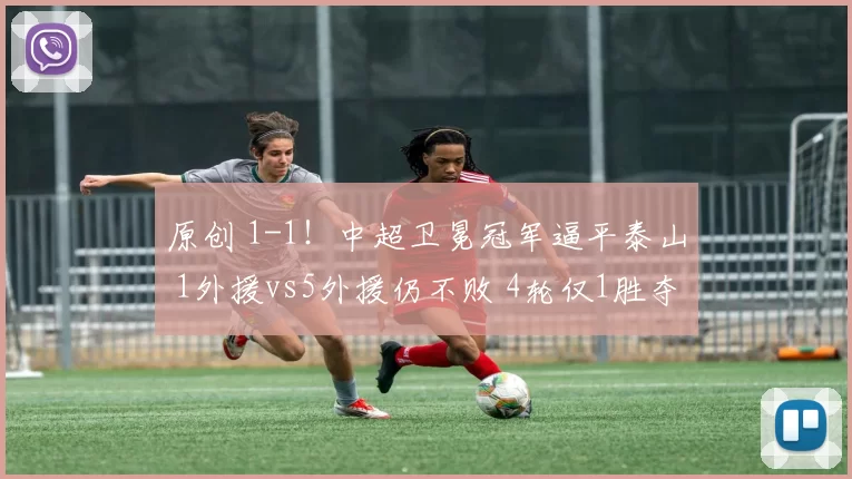 原创 1-1！中超卫冕冠军逼平泰山 1外援vs5外援仍不败 4轮仅1胜夺冠难了