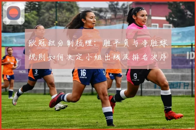 欧冠积分制梳理:胜平负与净胜球规则如何决定小组出线及排名次序