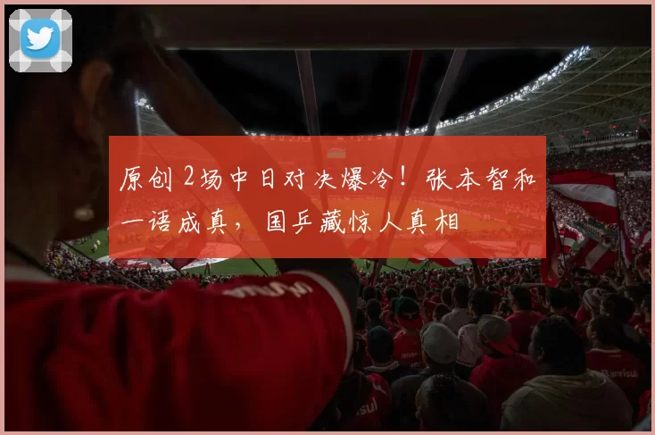 原创 2场中日对决爆冷!张本智和一语成真,国乒藏惊人真相