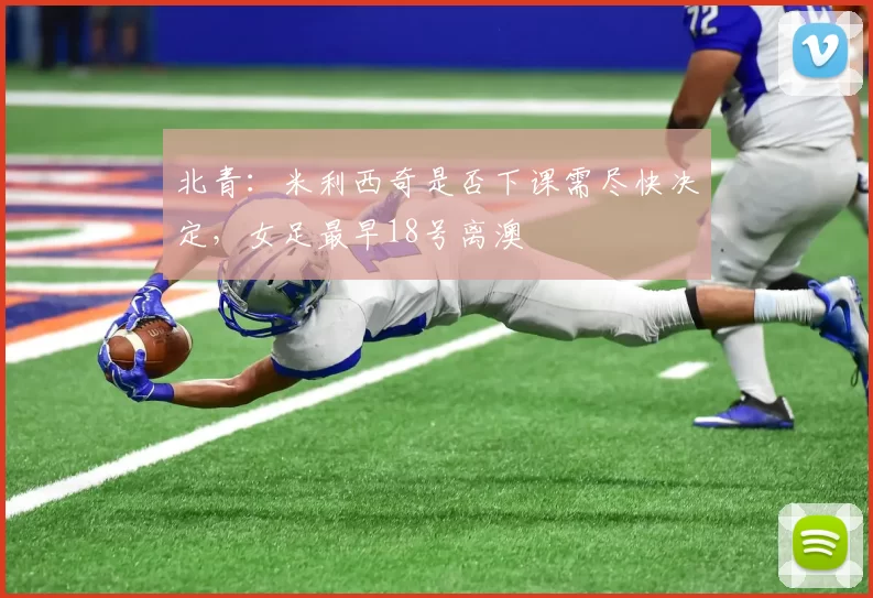 北青:米利西奇是否下课需尽快决定,女足最早18号离澳