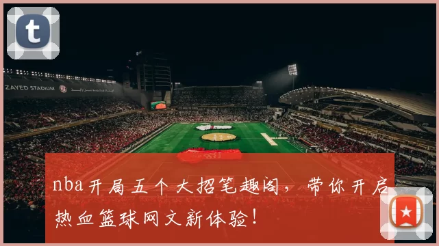 nba开局五个大招笔趣阁，带你开启热血篮球网文新体验！