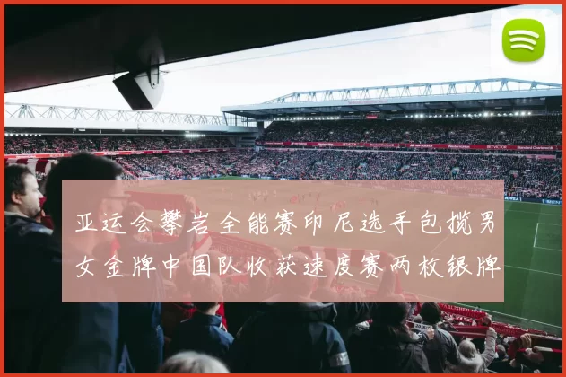 亚运会攀岩全能赛印尼选手包揽男女金牌中国队收获速度赛两枚银牌