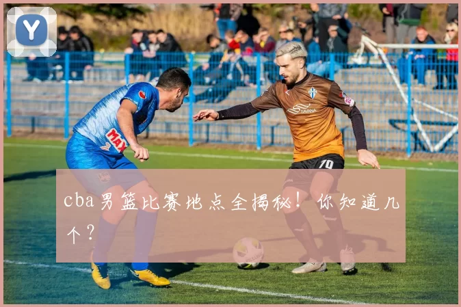 cba男篮比赛地点全揭秘！你知道几个？