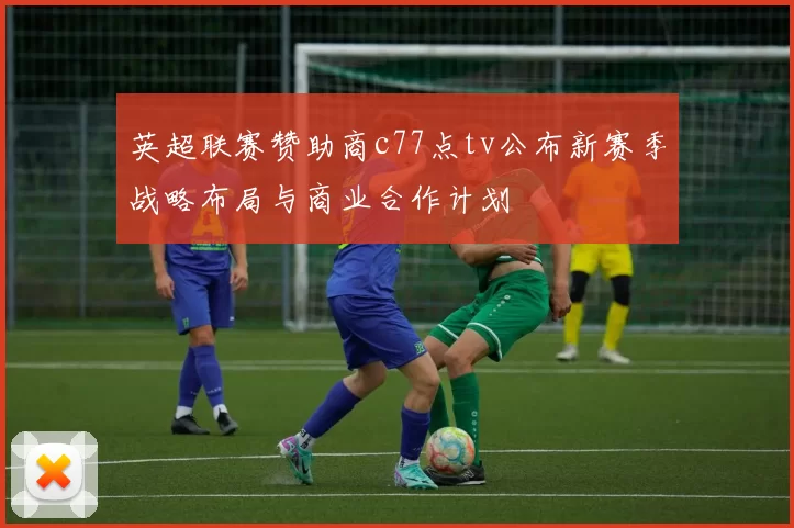 英超联赛赞助商c77点tv公布新赛季战略布局与商业合作计划