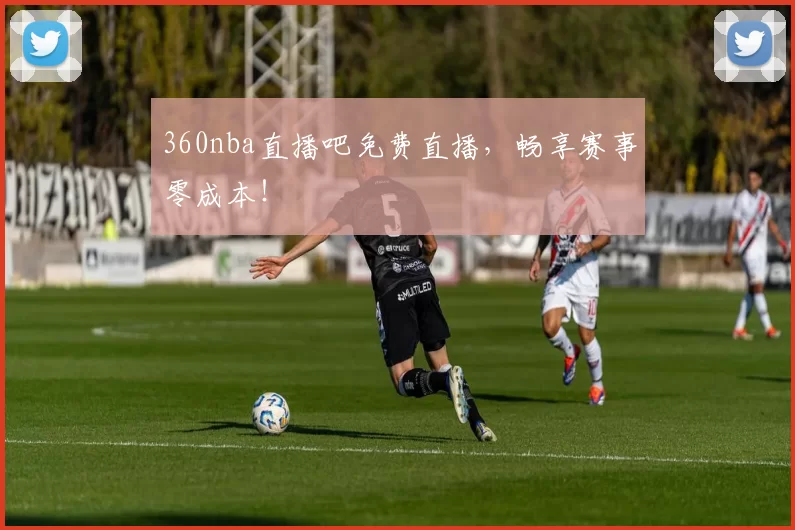 360nba直播吧免费直播,畅享赛事零成本!