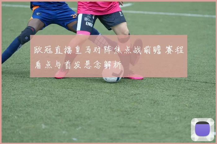 欧冠直播皇马对阵焦点战前瞻 赛程看点与首发悬念解析