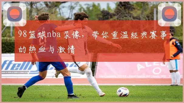98篮球nba录像,带你重温经典赛事的热血与激情