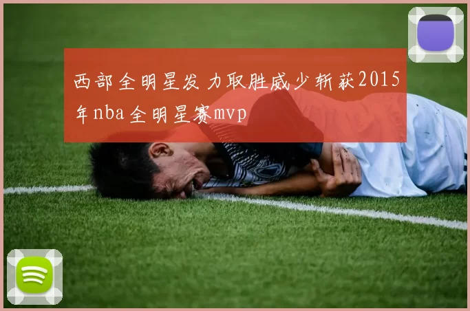 西部全明星发力取胜威少斩获2015年nba全明星赛mvp