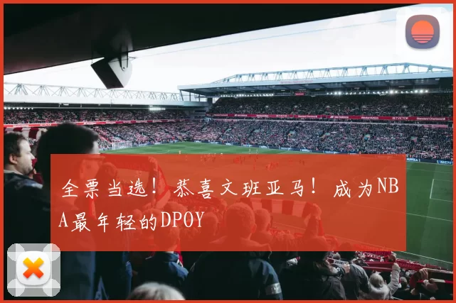 全票当选！恭喜文班亚马！成为NBA最年轻的DPOY