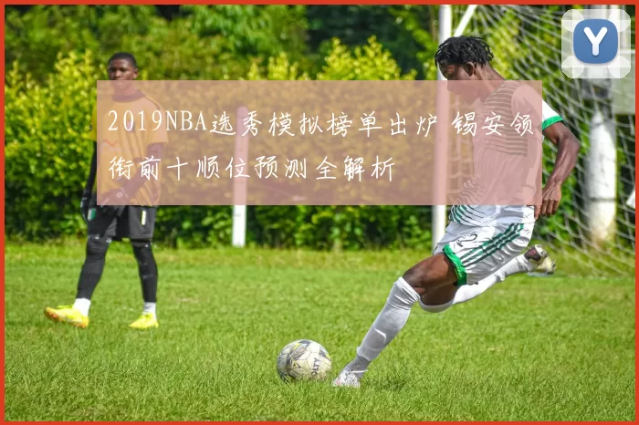 2019NBA选秀模拟榜单出炉 锡安领衔前十顺位预测全解析