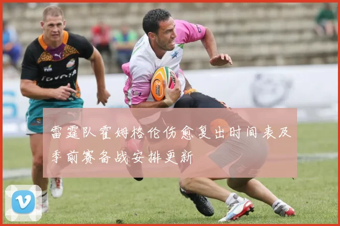 雷霆队霍姆格伦伤愈复出时间表及季前赛备战安排更新