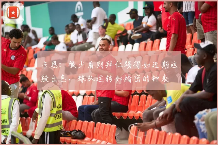 卡恩:很少看到拜仁踢得如近期这般出色,球队运转如精密的钟表