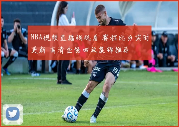 NBA视频直播线观看 赛程比分实时更新 高清全场回放集锦推荐