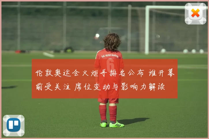 伦敦奥运会火炬手排名公布 谁开幕前受关注 席位变动与影响力解读