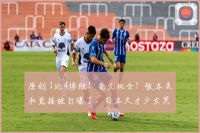 原创 1比4惨败！毫无机会！张本美和直接被打爆了，日本天才少女黑脸