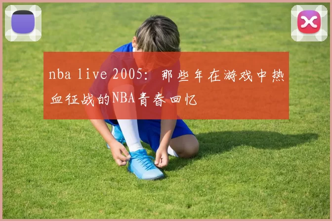 nba live 2005:那些年在游戏中热血征战的NBA青春回忆