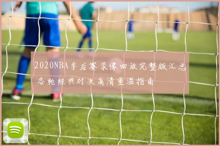 2020NBA季后赛录像回放完整版汇总 各轮经典对决高清重温指南