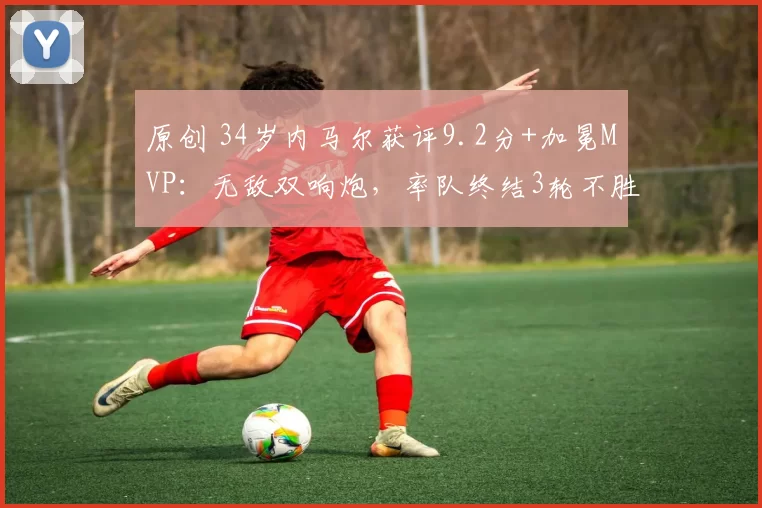 原创 34岁内马尔获评9.2分+加冕MVP:无敌双响炮,率队终结3轮不胜