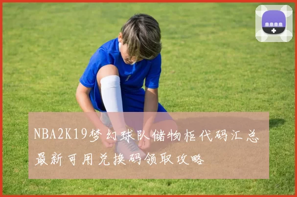 NBA2K19梦幻球队储物柜代码汇总 最新可用兑换码领取攻略