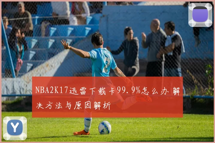 NBA2K17迅雷下载卡99.9%怎么办 解决方法与原因解析