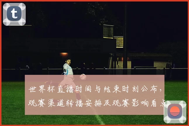 世界杯直播时间与结束时刻公布,观赛渠道转播安排及观赛影响看点