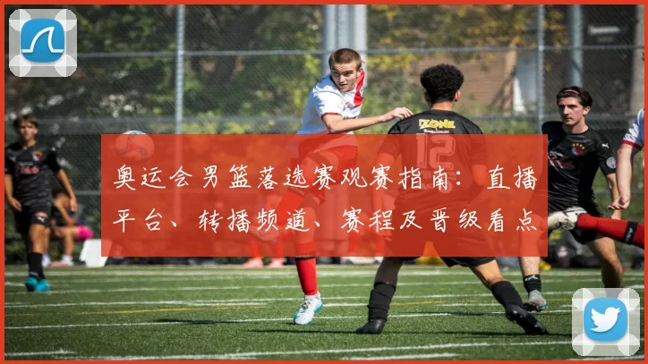 奥运会男篮落选赛观赛指南：直播平台、转播频道、赛程及晋级看点