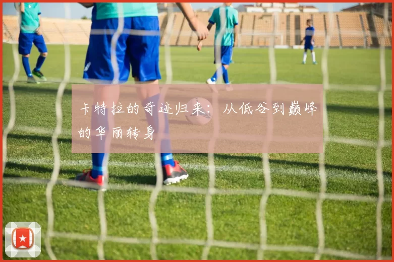 卡特拉的奇迹归来：从低谷到巅峰的华丽转身