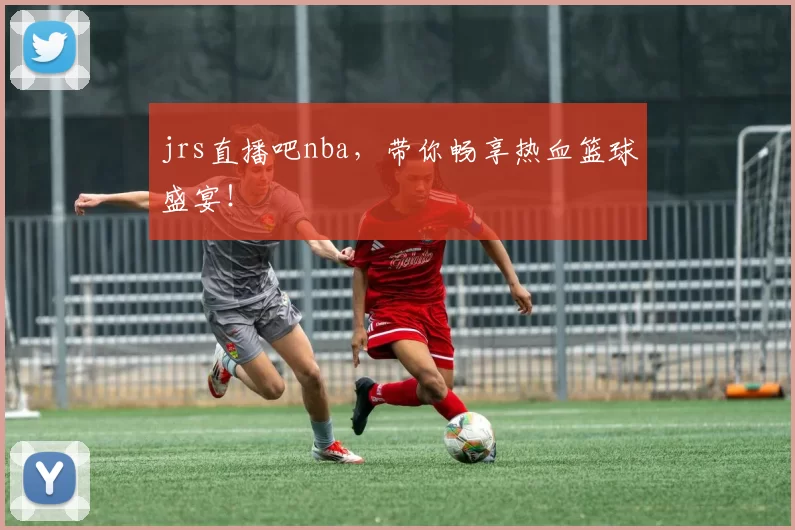 jrs直播吧nba，带你畅享热血篮球盛宴！