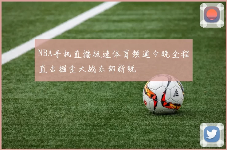 NBA手机直播极速体育频道今晚全程直击掘金大战东部新锐