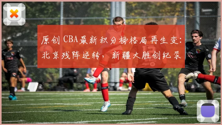 原创 CBA最新积分榜格局再生变:北京残阵逆转,新疆大胜创纪录