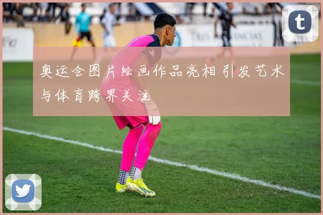 奥运会图片绘画作品亮相 引发艺术与体育跨界关注