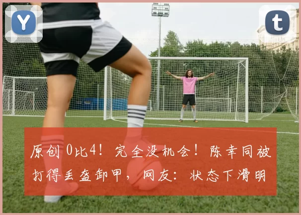 原创 0比4!完全没机会!陈幸同被打得丢盔卸甲,网友:状态下滑明显