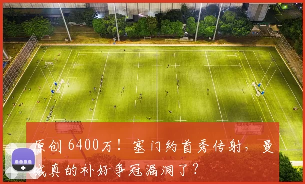 原创 6400万！塞门约首秀传射，曼城真的补好争冠漏洞了？