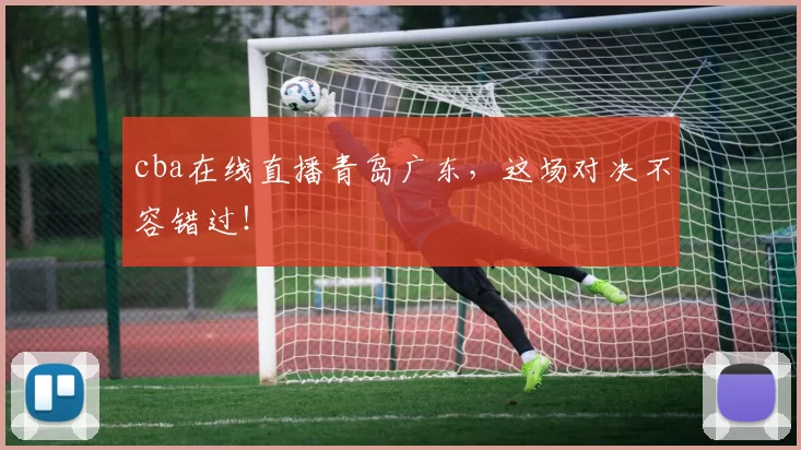 cba在线直播青岛广东，这场对决不容错过！