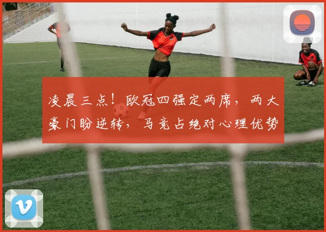 凌晨三点！欧冠四强定两席，两大豪门盼逆转，马竞占绝对心理优势