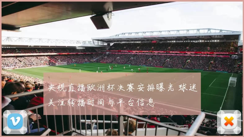 央视直播欧洲杯决赛安排曝光 球迷关注转播时间与平台信息