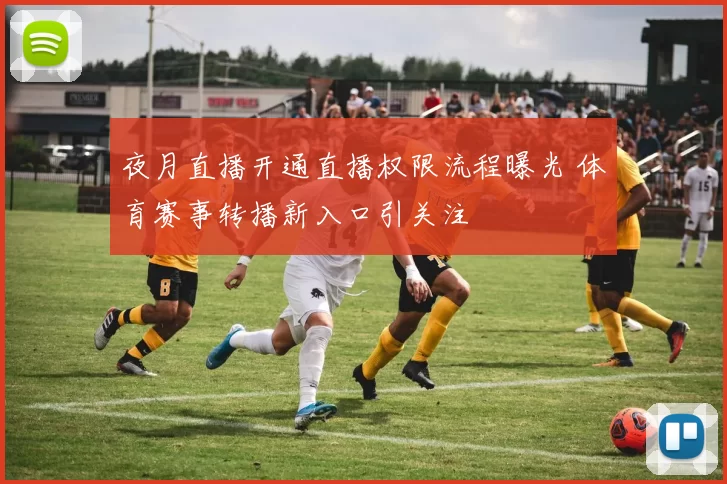 夜月直播开通直播权限流程曝光 体育赛事转播新入口引关注
