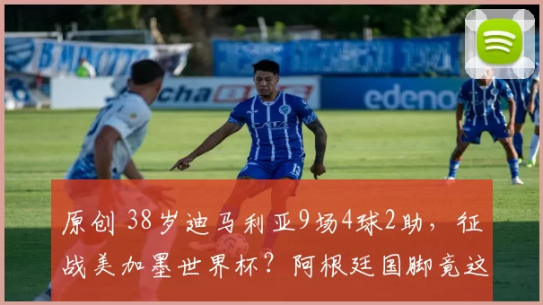 原创 38岁迪马利亚9场4球2助，征战美加墨世界杯？阿根廷国脚竟这么说