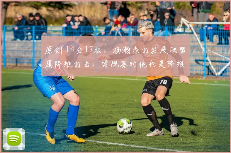 原创 14分17板,杨瀚森打发展联盟属降维打击,常规赛对他也是降维打击