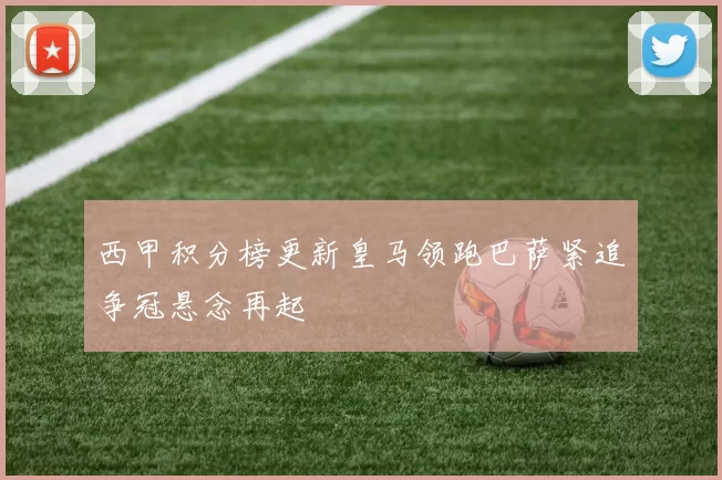 西甲积分榜更新皇马领跑巴萨紧追争冠悬念再起