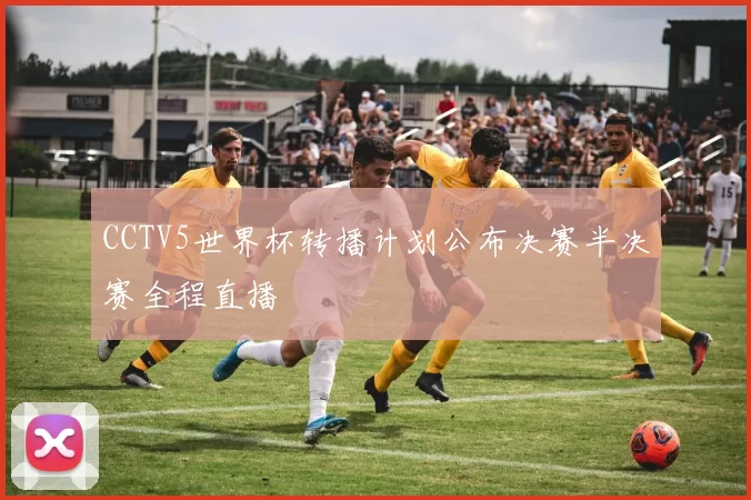 CCTV5世界杯转播计划公布决赛半决赛全程直播