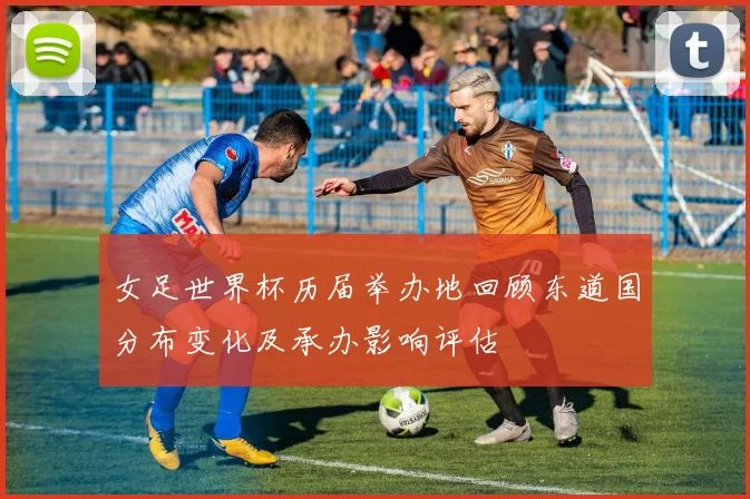 女足世界杯历届举办地回顾东道国分布变化及承办影响评估