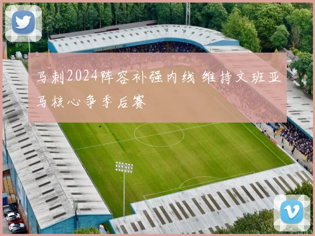 马刺2024阵容补强内线 维持文班亚马核心争季后赛