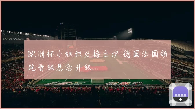 欧洲杯小组积分榜出炉 德国法国领跑晋级悬念升级