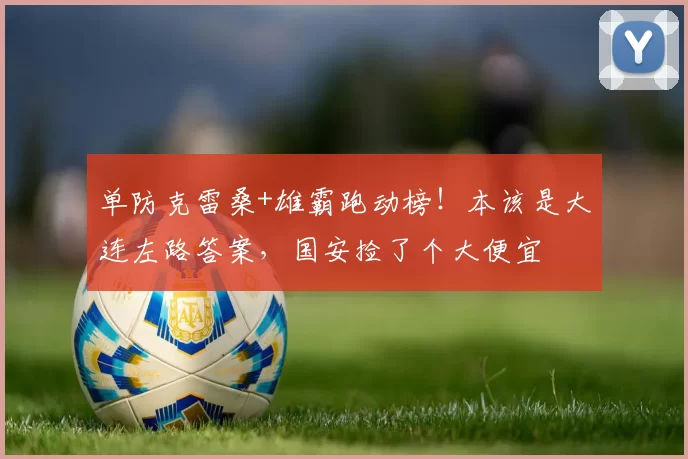 单防克雷桑+雄霸跑动榜!本该是大连左路答案,国安捡了个大便宜