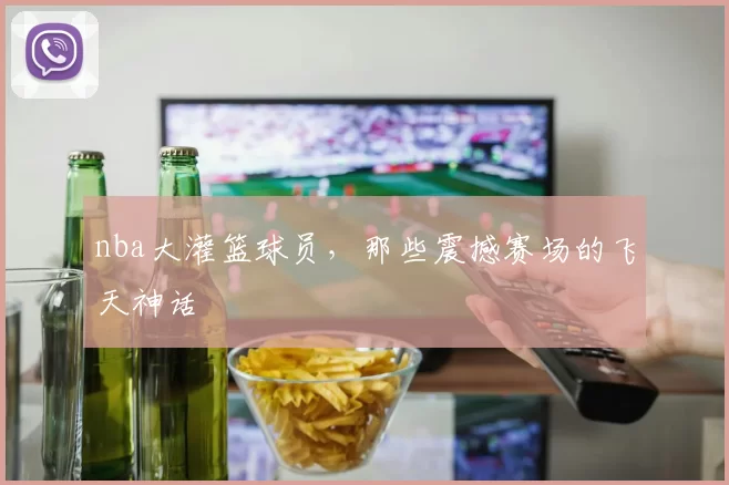nba大灌篮球员，那些震撼赛场的飞天神话