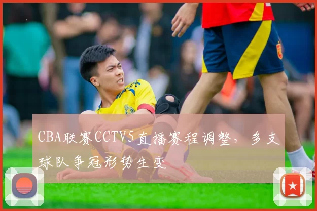 CBA联赛CCTV5直播赛程调整,多支球队争冠形势生变