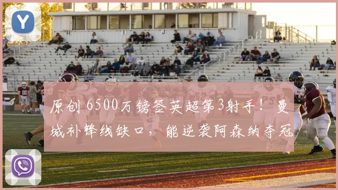 原创 6500万镑签英超第3射手!曼城补锋线缺口,能逆袭阿森纳夺冠吗?